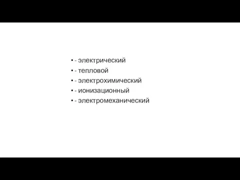 - электрический - тепловой - электрохимический - ионизационный - электромеханический