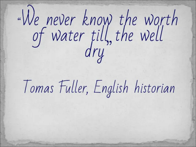 Tomas Fuller, English historian “We never know the worth of water till the well dry”