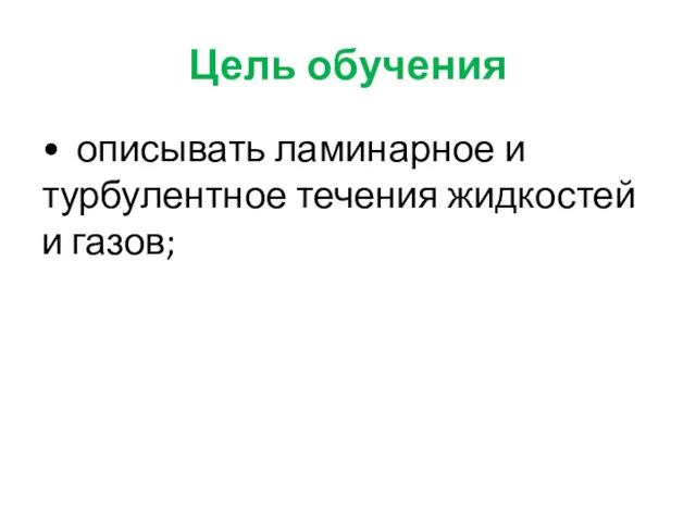 Цель обучения • описывать ламинарное и турбулентное течения жидкостей и газов;