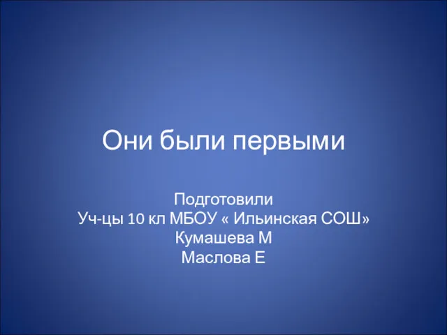 Они были первыми Подготовили Уч-цы 10 кл МБОУ « Ильинская СОШ» Кумашева М Маслова Е