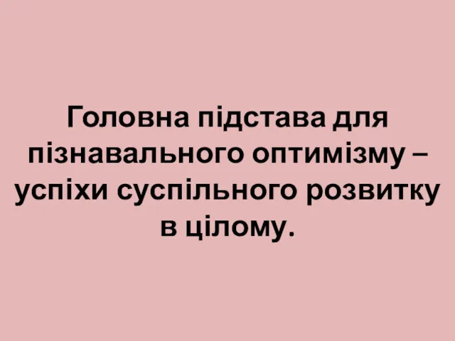 Головна підстава для пізнавального оптимізму – успіхи суспільного розвитку в цілому.