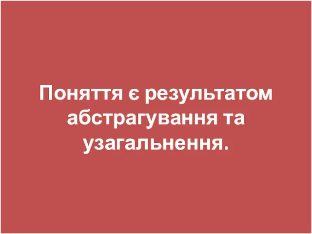 Поняття є результатом абстрагування та узагальнення.