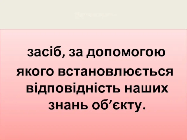 Критерій істини - засіб, за допомогою якого встановлюється відповідність наших знань об’єкту.