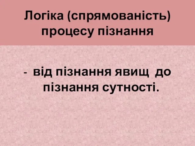 Логіка (спрямованість) процесу пізнання - від пізнання явищ до пізнання сутності.