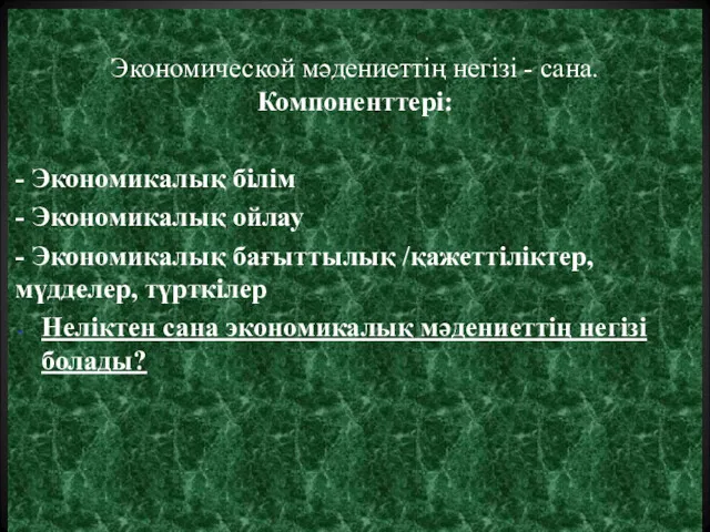 Экономической мәдениеттің негізі - сана. Компоненттері: - Экономикалық білім -