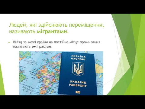 Людей, які здійснюють переміщення, називають мігрантами. Виїзд за межі країни на постійне місце проживання називають еміграцією.