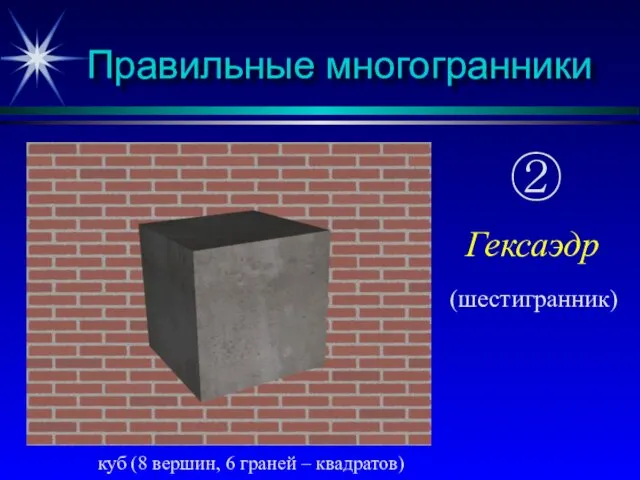 Правильные многогранники куб (8 вершин, 6 граней – квадратов) ② Гексаэдр (шестигранник)