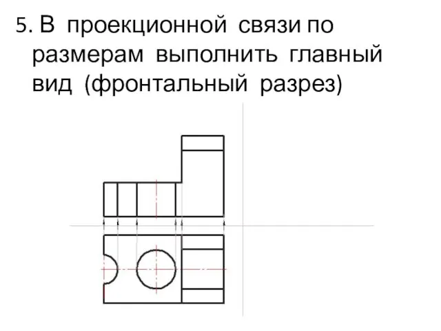 5. В проекционной связи по размерам выполнить главный вид (фронтальный разрез)