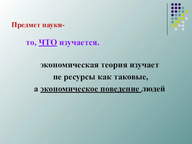 Предмет науки- то, ЧТО изучается. экономическая теория изучает не ресурсы как та­ковые, а экономическое поведение людей