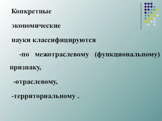 Конкретные экономические науки классифицируются -по межотраслевому (функциональному) признаку, -отраслевому, -территориальному .