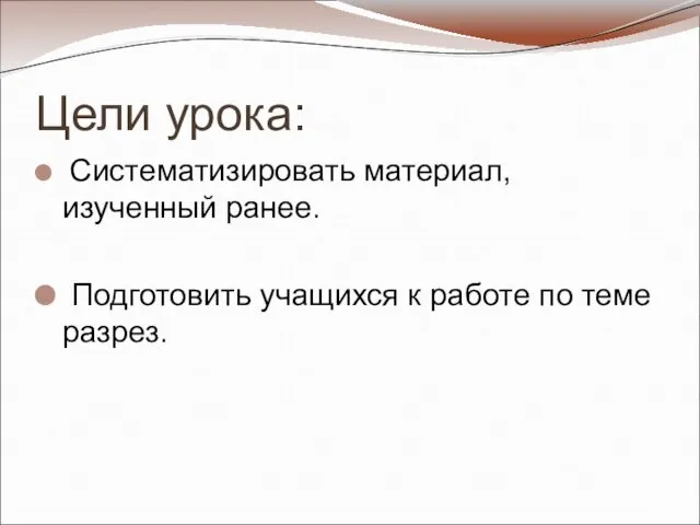 Цели урока: Систематизировать материал, изученный ранее. Подготовить учащихся к работе по теме разрез.