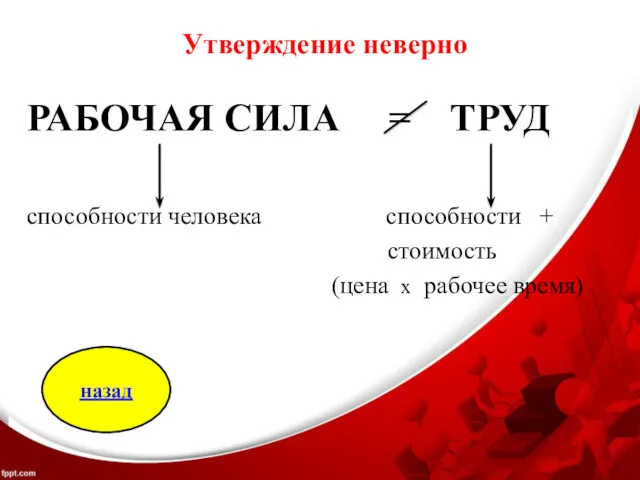 Утверждение неверно РАБОЧАЯ СИЛА = ТРУД способности человека способности + стоимость (цена х рабочее время) назад