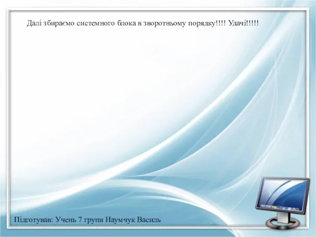 Підготував: Учень 7 групи Наумчук Василь Далі збираємо системного блока в зворотньому порядку!!!! Удачі!!!!!