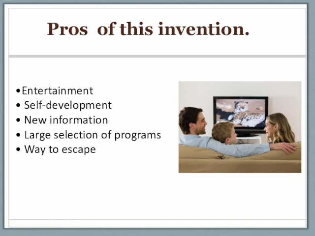 Pros of this invention. Entertainment Self-development New information Large selection of programs Way to escape