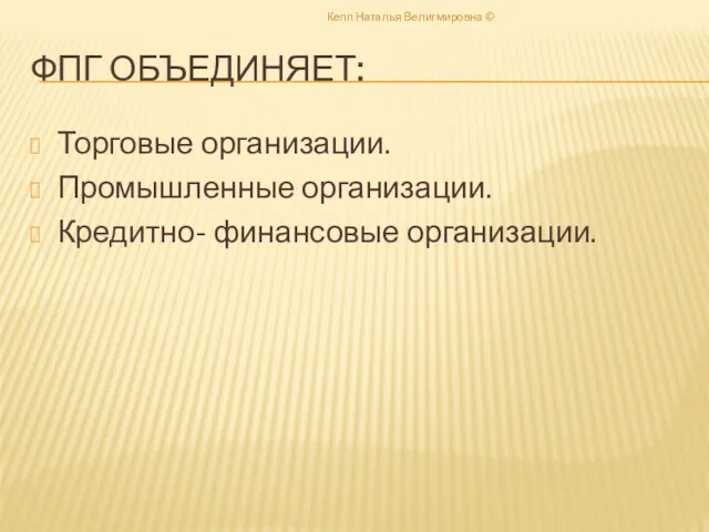 ФПГ ОБЪЕДИНЯЕТ: Торговые организации. Промышленные организации. Кредитно- финансовые организации. Кепп Наталья Велигмировна ©