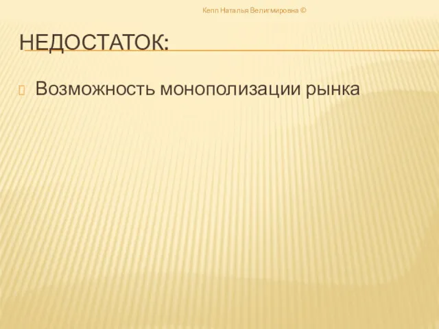 НЕДОСТАТОК: Возможность монополизации рынка Кепп Наталья Велигмировна ©