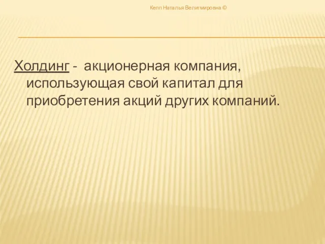 Холдинг - акционерная компания, использующая свой капитал для приобретения акций других компаний. Кепп Наталья Велигмировна ©