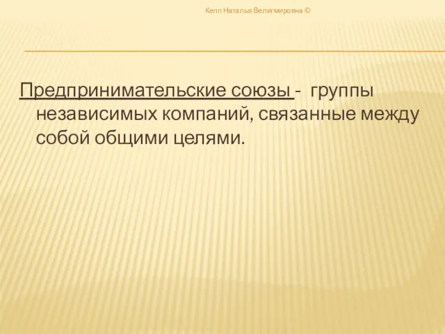 Предпринимательские союзы - группы независимых компаний, связанные между собой общими целями. Кепп Наталья Велигмировна ©