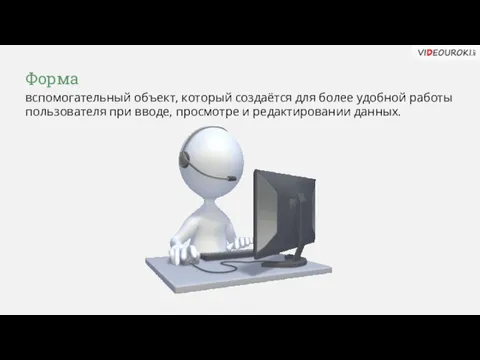 Форма вспомогательный объект, который создаётся для более удобной работы пользователя при вводе, просмотре и редактировании данных.