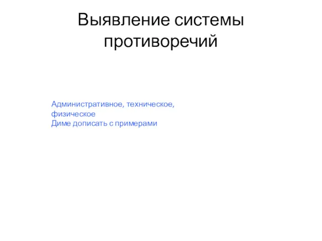 Выявление системы противоречий Административное, техническое, физическое Диме дописать с примерами