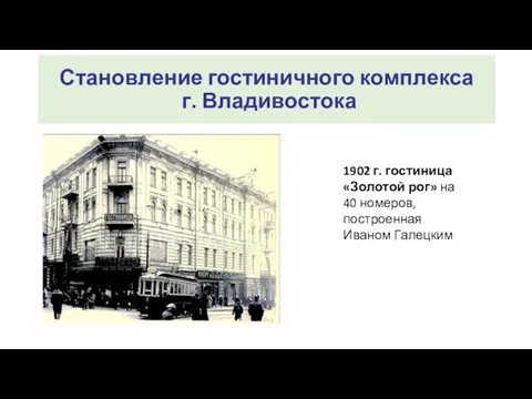 Становление гостиничного комплекса г. Владивостока 1902 г. гостиница «Золотой рог» на 40 номеров, построенная Иваном Галецким