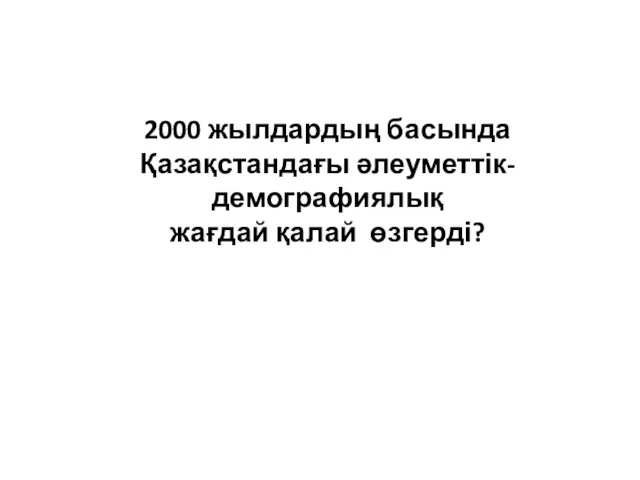 2000 жылдардың басында Қазақстандағы әлеуметтік- демографиялық жағдай қалай өзгерді?