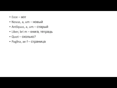 Ecce – вот Novus, a, um – новый Antīquus, a,