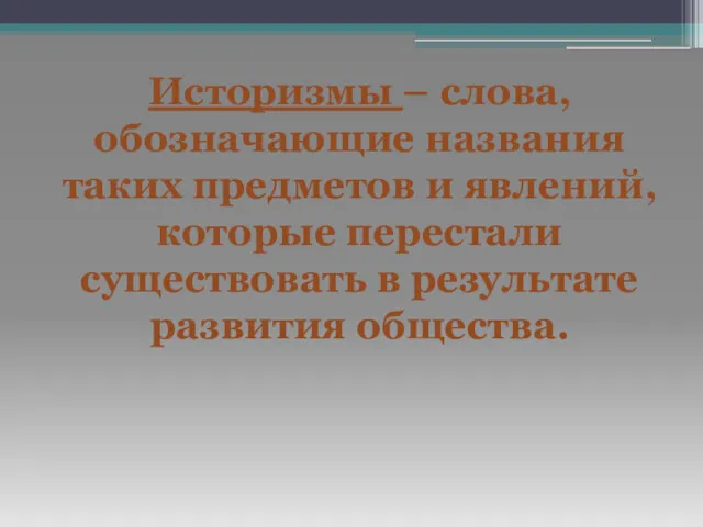 Историзмы – слова, обозначающие названия таких предметов и явлений, которые перестали существовать в результате развития общества.