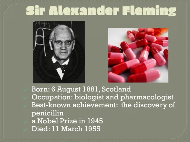 Sir Alexander Fleming Born: 6 August 1881, Scotland Occupation: biologist and pharmacologist Best-known