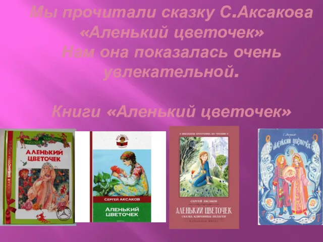 Мы прочитали сказку С.Аксакова «Аленький цветочек» Нам она показалась очень увлекательной. Книги «Аленький цветочек»