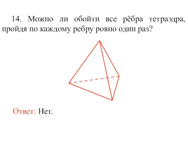 14. Можно ли обойти все рёбра тетраэдра, пройдя по каждому ребру ровно один раз? Ответ: Нет.