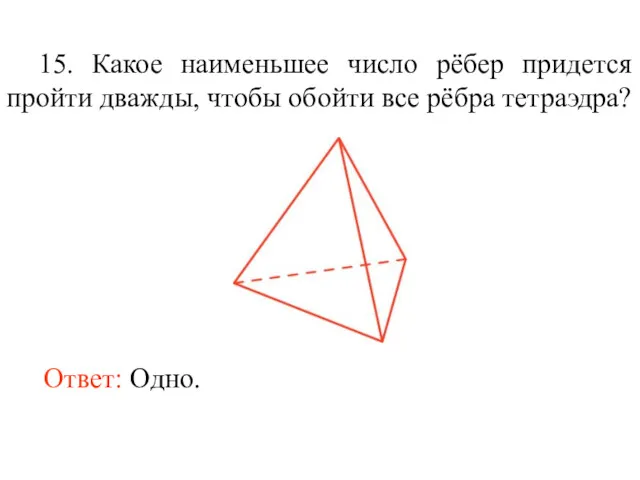 15. Какое наименьшее число рёбер придется пройти дважды, чтобы обойти все рёбра тетраэдра? Ответ: Одно.