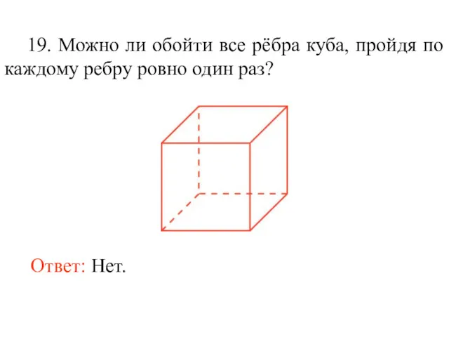 19. Можно ли обойти все рёбра куба, пройдя по каждому ребру ровно один раз? Ответ: Нет.