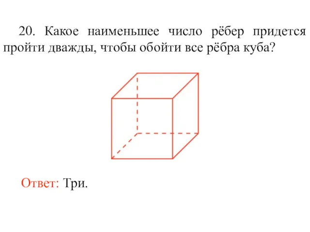 20. Какое наименьшее число рёбер придется пройти дважды, чтобы обойти все рёбра куба? Ответ: Три.