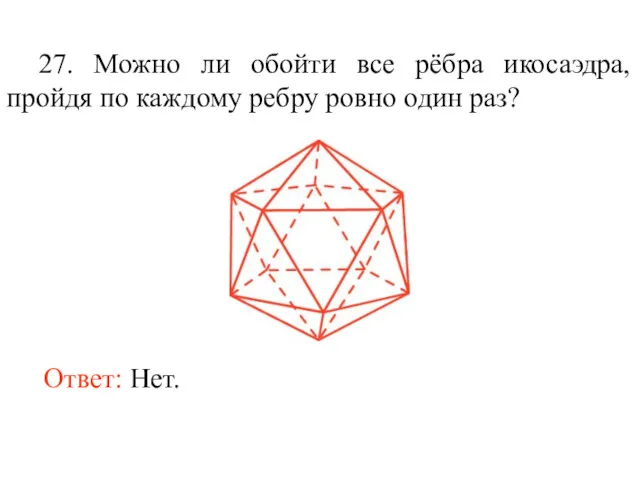 27. Можно ли обойти все рёбра икосаэдра, пройдя по каждому ребру ровно один раз? Ответ: Нет.