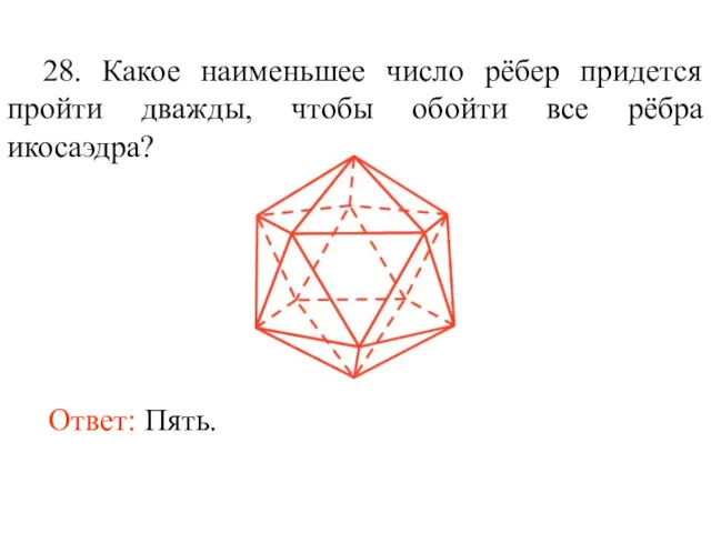 28. Какое наименьшее число рёбер придется пройти дважды, чтобы обойти все рёбра икосаэдра? Ответ: Пять.