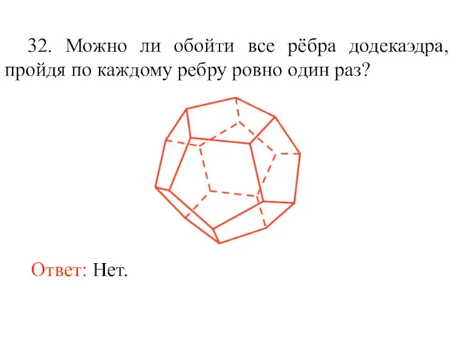 32. Можно ли обойти все рёбра додекаэдра, пройдя по каждому ребру ровно один раз? Ответ: Нет.