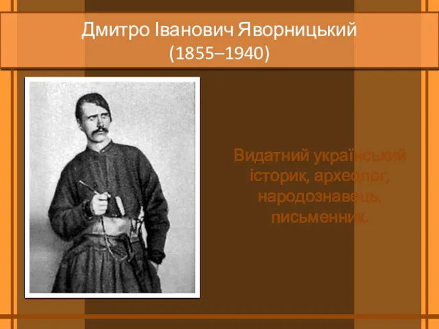 Дмитро Іванович Яворницький (1855–1940) Видатний український історик, археолог, народознавець, письменник.