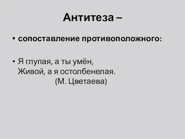 Антитеза – сопоставление противоположного: Я глупая, а ты умён, Живой, а я остолбенелая. (М. Цветаева)