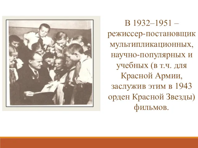 В 1932–1951 – режиссер-постановщик мультипликационных, научно-популярных и учебных (в т.ч.
