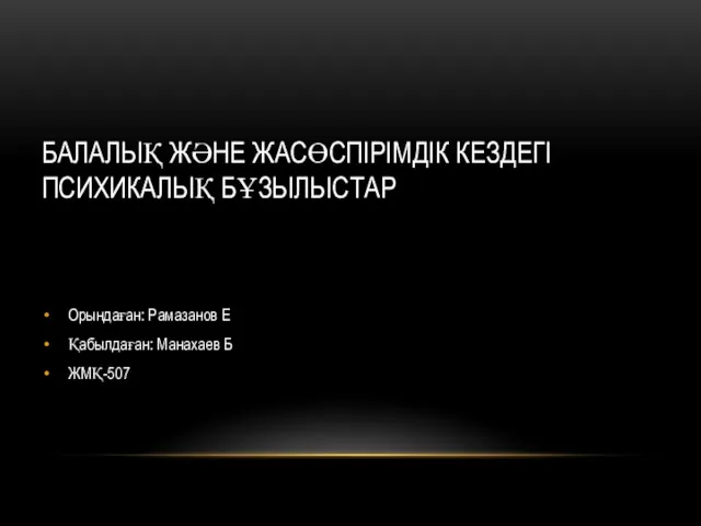 БАЛАЛЫҚ ЖӘНЕ ЖАСӨСПІРІМДІК КЕЗДЕГІ ПСИХИКАЛЫҚ БҰЗЫЛЫСТАР Орындаған: Рамазанов Е Қабылдаған: Манахаев Б ЖМҚ-507