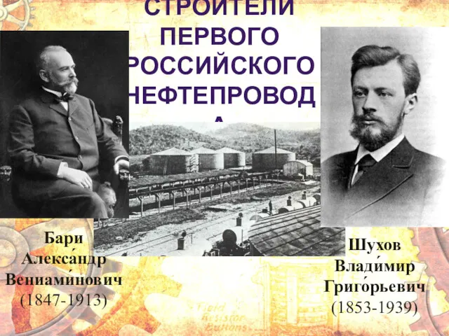 СТРОИТЕЛИ ПЕРВОГО РОССИЙСКОГО НЕФТЕПРОВОДА Бари Алекса́ндр Вениами́нович (1847-1913) Шухов Влади́мир Григо́рьевич (1853-1939)