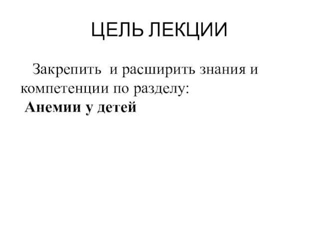 ЦЕЛЬ ЛЕКЦИИ Закрепить и расширить знания и компетенции по разделу: Анемии у детей