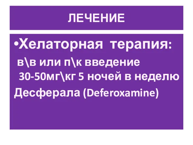 ЛЕЧЕНИЕ Хелаторная терапия: в\в или п\к введение 30-50мг\кг 5 ночей в неделю Десферала (Deferoxamine)
