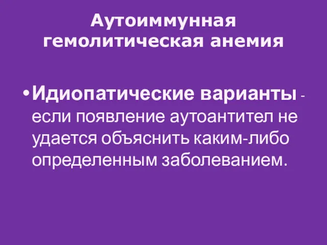 Аутоиммунная гемолитическая анемия Идиопатические варианты - если появление аутоантител не удается объяснить каким-либо определенным заболеванием.