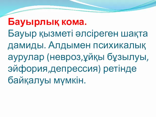 Бауырлық кома. Бауыр қызметі әлсіреген шақта дамиды. Алдымен психикалық аурулар (невроз,ұйқы бұзылуы,эйфория,депрессия) ретінде байқалуы мүмкін.