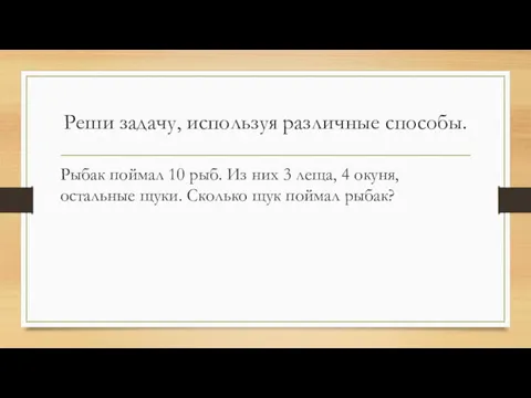 Реши задачу, используя различные способы. Рыбак поймал 10 рыб. Из