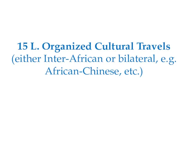 15 L. Organized Cultural Travels (either Inter-African or bilateral, e.g. African-Chinese, etc.)