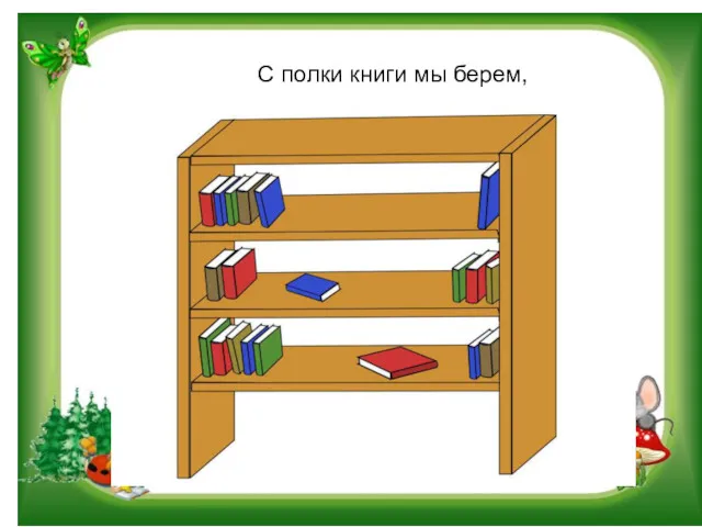 С полки книги мы берем,