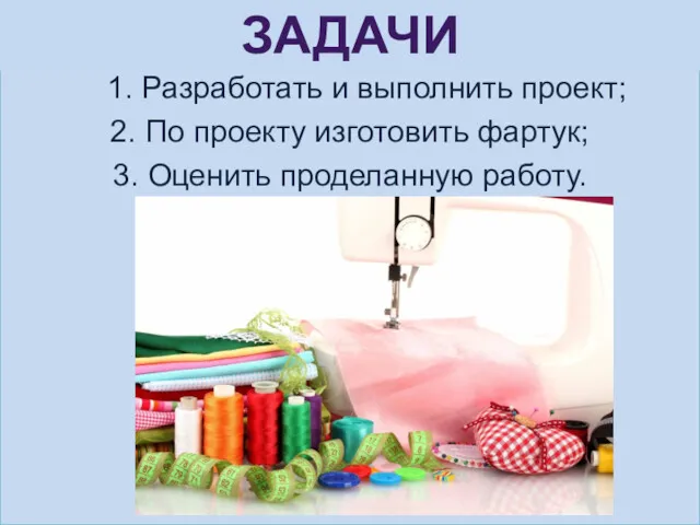 1. Разработать и выполнить проект; 2. По проекту изготовить фартук; 3. Оценить проделанную работу. ЗАДАЧИ